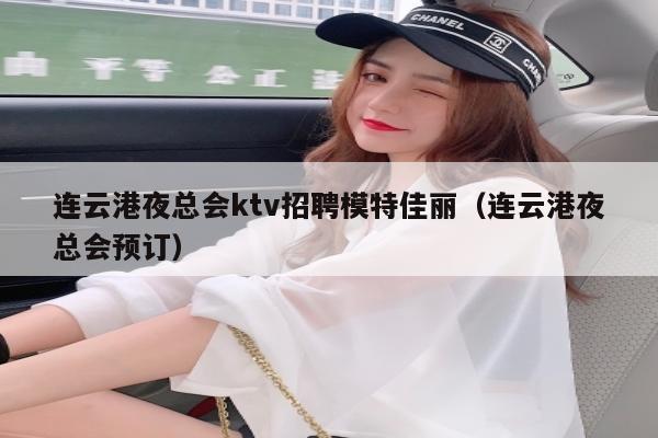 连云港夜总会ktv招聘模特佳丽（连云港夜总会预订）