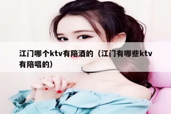 江门哪个ktv有陪酒的（江门有哪些ktv有陪唱的）