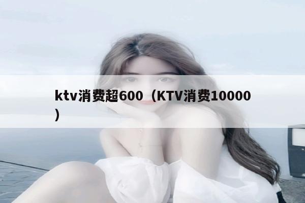 ktv消费超600（KTV消费10000）