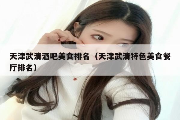 天津武清酒吧美食排名（天津武清特色美食餐厅排名）