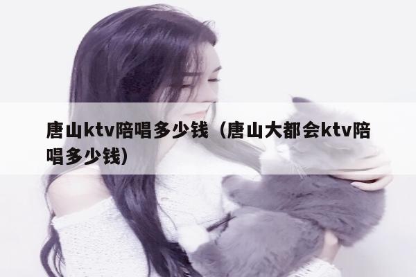 唐山ktv陪唱多少钱（唐山大都会ktv陪唱多少钱）