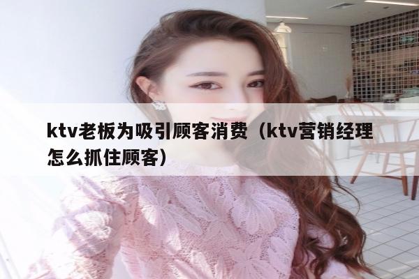 ktv老板为吸引顾客消费（ktv营销经理怎么抓住顾客）