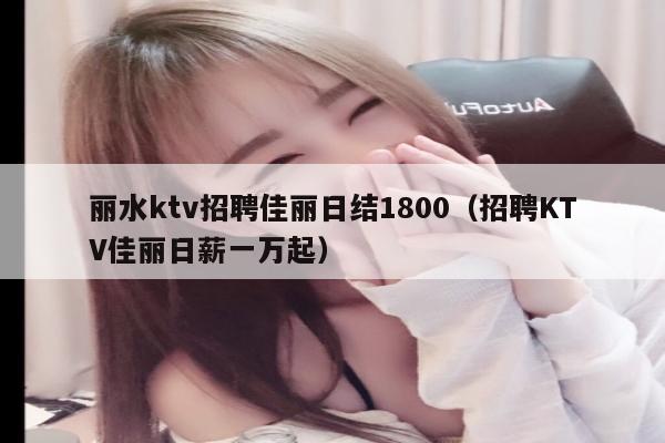 丽水ktv招聘佳丽日结1800（招聘KTV佳丽日薪一万起）