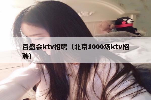 百盛会ktv招聘（北京1000场ktv招聘）
