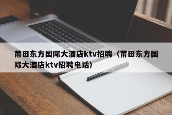 莆田东方国际大酒店ktv招聘（莆田东方国际大酒店ktv招聘电话）