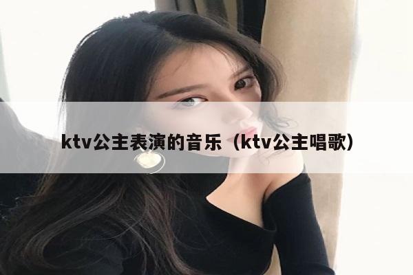 ktv公主表演的音乐（ktv公主唱歌）
