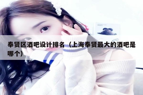 奉贤区酒吧设计排名（上海奉贤最大的酒吧是哪个）