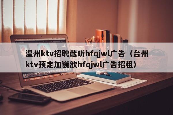 温州ktv招聘葳昕hfqjwl广告（台州ktv预定加巍歆hfqjwl广告招租）
