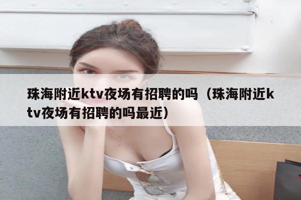 珠海附近ktv夜场有招聘的吗（珠海附近ktv夜场有招聘的吗最近）