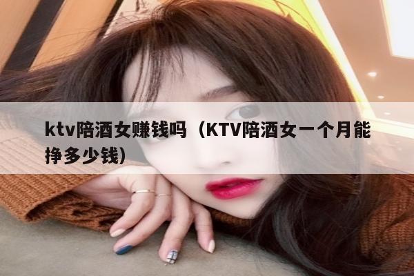 ktv陪酒女赚钱吗（KTV陪酒女一个月能挣多少钱）