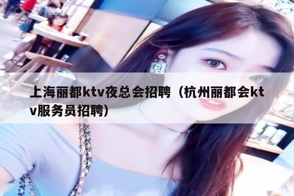 上海丽都ktv夜总会招聘（杭州丽都会ktv服务员招聘）