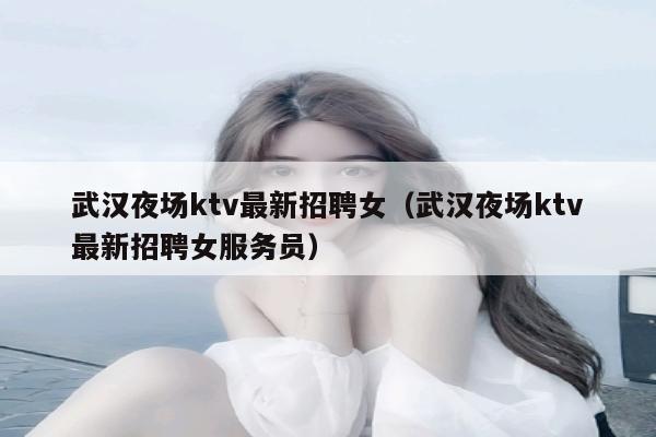 武汉夜场ktv最新招聘女（武汉夜场ktv最新招聘女服务员）