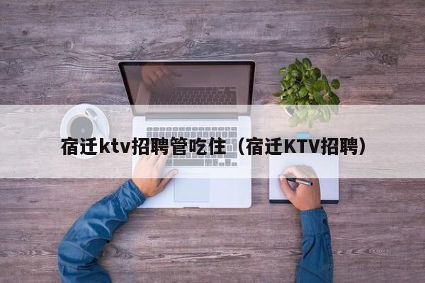 宿迁ktv招聘管吃住（宿迁KTV招聘）