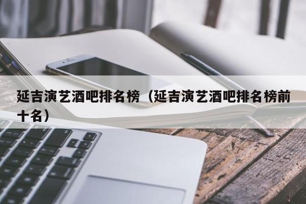 延吉演艺酒吧排名榜（延吉演艺酒吧排名榜前十名）