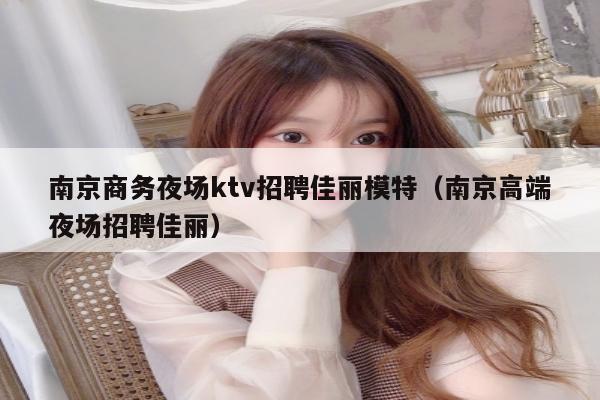 南京商务夜场ktv招聘佳丽模特（南京高端夜场招聘佳丽）