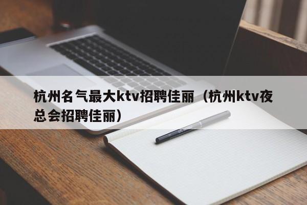 杭州名气最大ktv招聘佳丽（杭州ktv夜总会招聘佳丽）