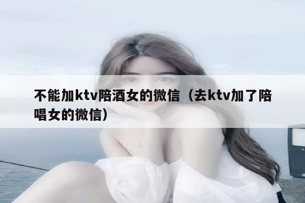 不能加ktv陪酒女的微信（去ktv加了陪唱女的微信）