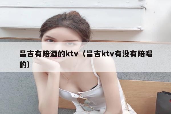 昌吉有陪酒的ktv（昌吉ktv有没有陪唱的）