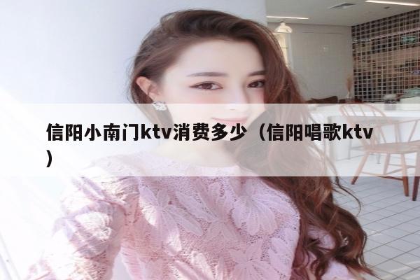 信阳小南门ktv消费多少（信阳唱歌ktv）