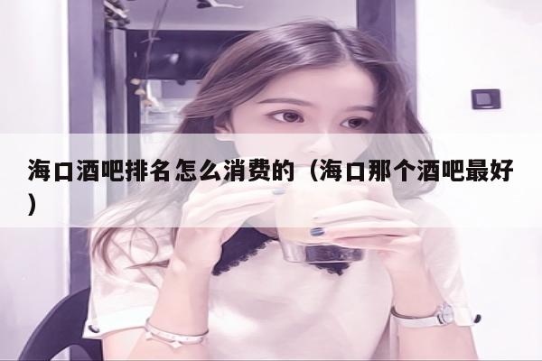 海口酒吧排名怎么消费的（海口那个酒吧最好）
