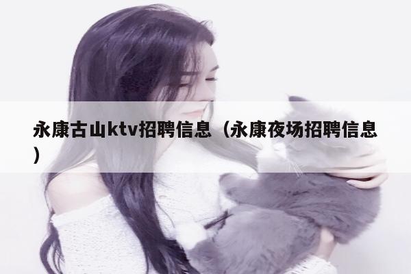 永康古山ktv招聘信息（永康夜场招聘信息）