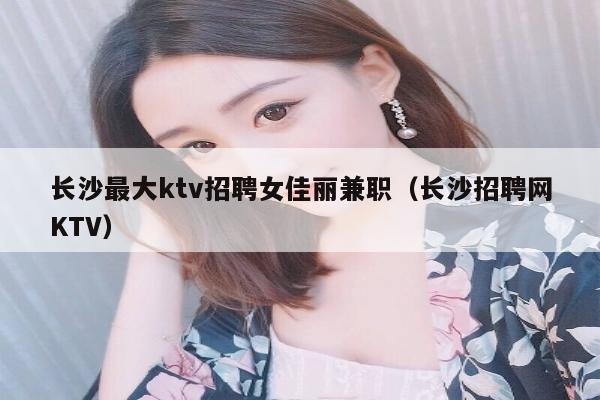 长沙最大ktv招聘女佳丽兼职（长沙招聘网KTV）
