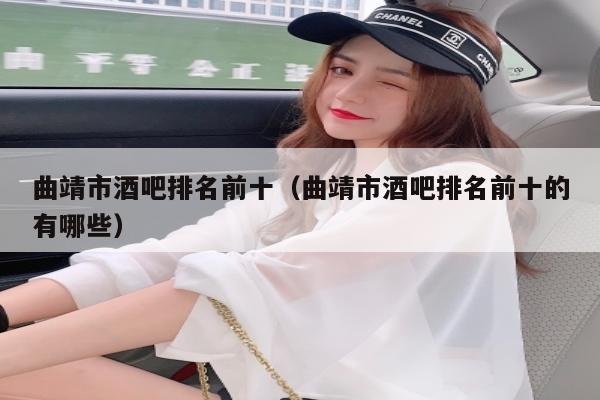 曲靖市酒吧排名前十（曲靖市酒吧排名前十的有哪些）