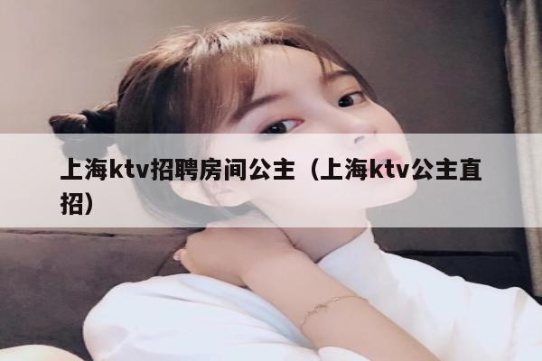 上海ktv招聘房间公主（上海ktv公主直招）