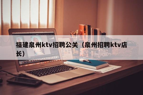 福建泉州ktv招聘公关（泉州招聘ktv店长）