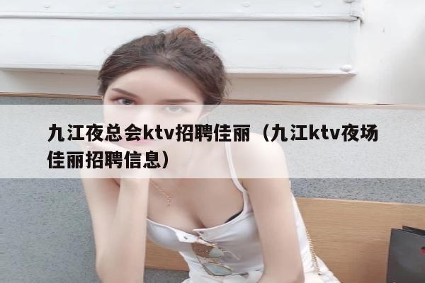 九江夜总会ktv招聘佳丽（九江ktv夜场佳丽招聘信息）