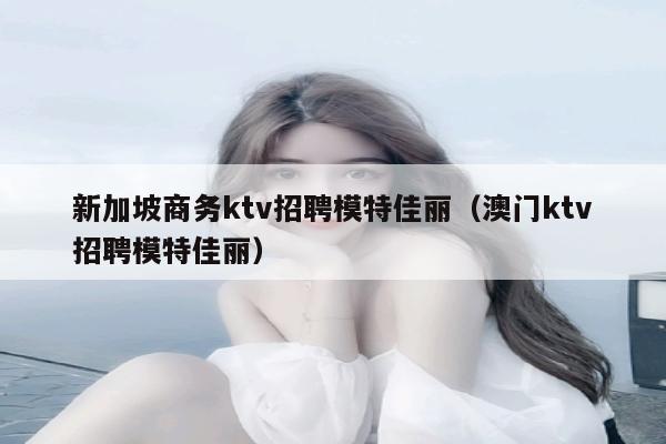 新加坡商务ktv招聘模特佳丽（澳门ktv招聘模特佳丽）