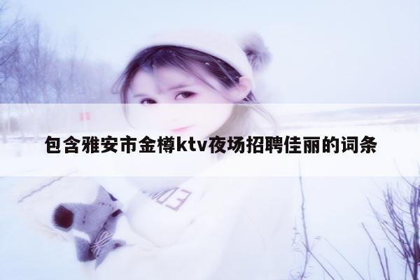 包含雅安市金樽ktv夜场招聘佳丽的词条