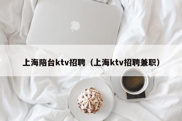 上海陪台ktv招聘（上海ktv招聘兼职）