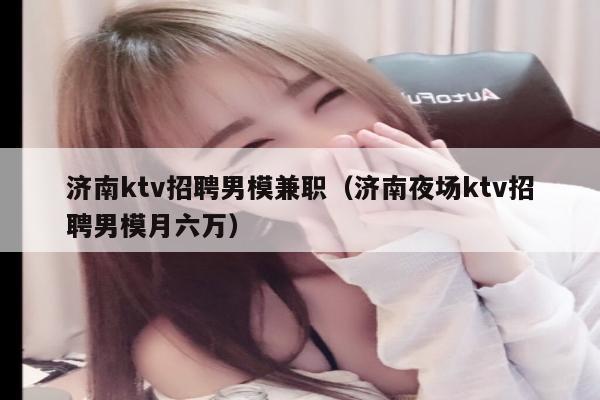 济南ktv招聘男模兼职（济南夜场ktv招聘男模月六万）