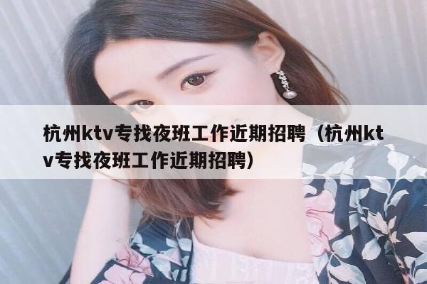 杭州ktv专找夜班工作近期招聘（杭州ktv专找夜班工作近期招聘）