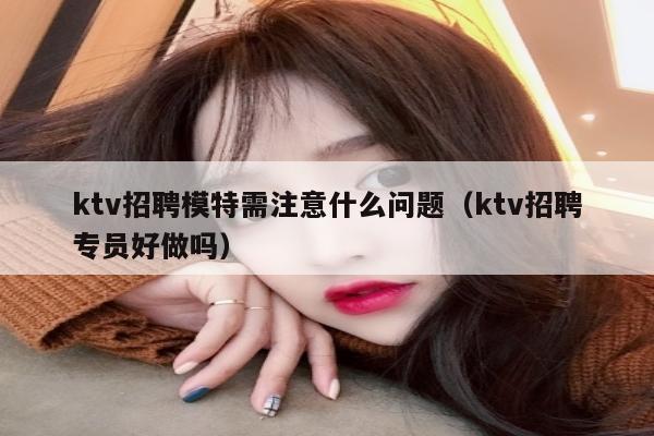 ktv招聘模特需注意什么问题（ktv招聘专员好做吗）