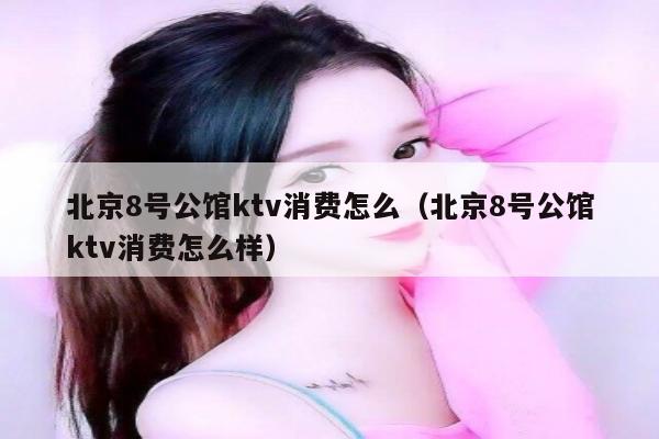 北京8号公馆ktv消费怎么（北京8号公馆ktv消费怎么样）