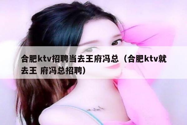 合肥ktv招聘当去王府冯总（合肥ktv就去王 府冯总招聘）