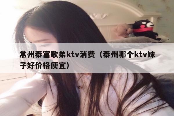 常州泰富歌弟ktv消费（泰州哪个ktv妹子好价格便宜）