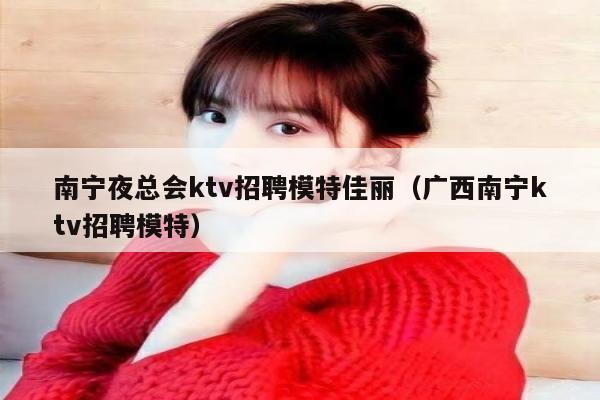 南宁夜总会ktv招聘模特佳丽（广西南宁ktv招聘模特）