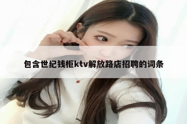 包含世纪钱柜ktv解放路店招聘的词条