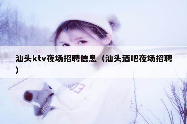 汕头ktv夜场招聘信息（汕头酒吧夜场招聘）