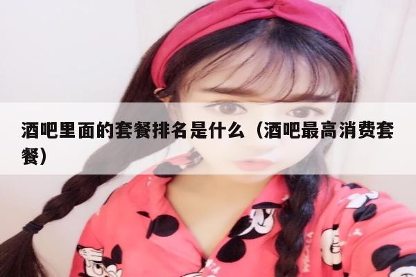 酒吧里面的套餐排名是什么（酒吧最高消费套餐）