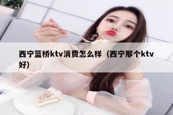 西宁蓝桥ktv消费怎么样（西宁那个ktv好）