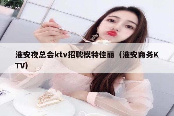 淮安夜总会ktv招聘模特佳丽（淮安商务KTV）