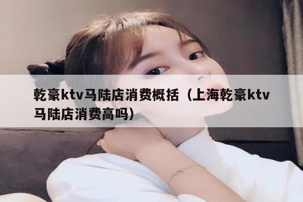 乾豪ktv马陆店消费概括（上海乾豪ktv马陆店消费高吗）