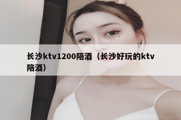 长沙ktv1200陪酒（长沙好玩的ktv陪酒）