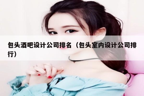 包头酒吧设计公司排名（包头室内设计公司排行）