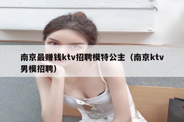 南京最赚钱ktv招聘模特公主（南京ktv男模招聘）