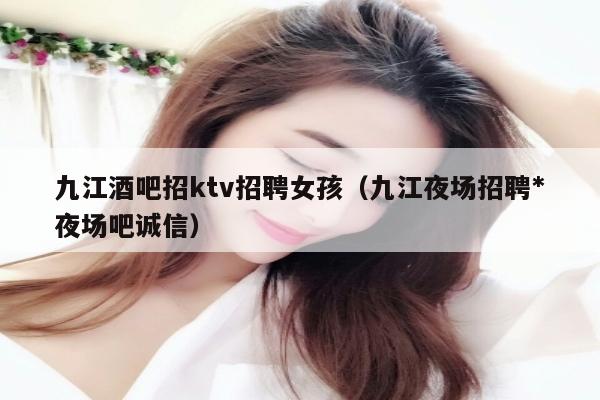 九江酒吧招ktv招聘女孩（九江夜场招聘*夜场吧诚信）